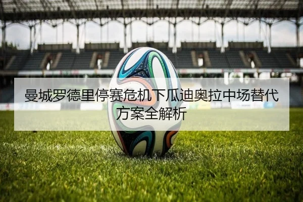 曼城罗德里停赛危机下瓜迪奥拉中场替代方案全解析