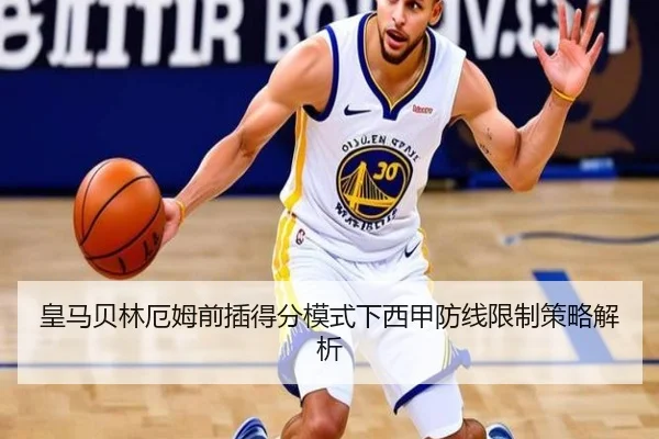 皇马贝林厄姆前插得分模式下西甲防线限制策略解析