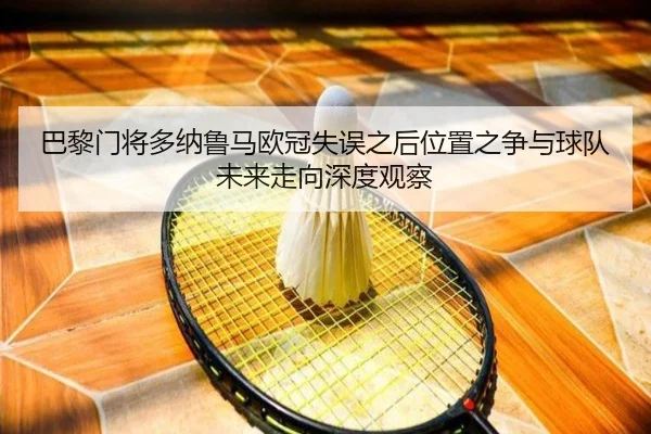 巴黎门将多纳鲁马欧冠失误之后位置之争与球队未来走向深度观察