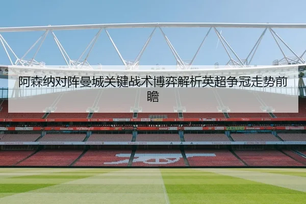 阿森纳对阵曼城关键战术博弈解析英超争冠走势前瞻