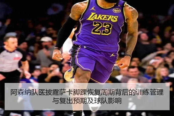 阿森纳队医披露萨卡脚踝恢复周期背后的训练管理与复出预期及球队影响