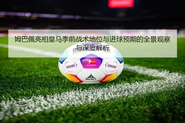 姆巴佩亮相皇马季前战术地位与进球预期的全景观察与深度解析