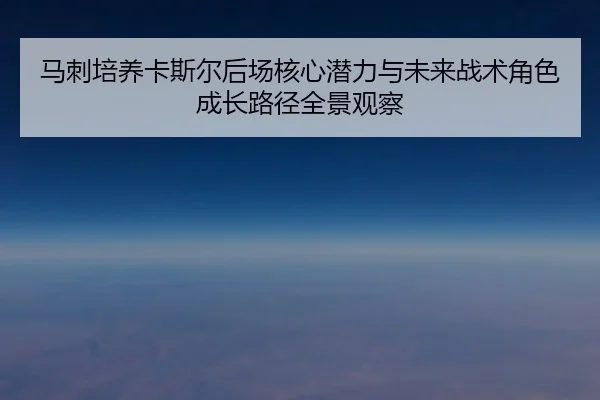 马刺培养卡斯尔后场核心潜力与未来战术角色成长路径全景观察
