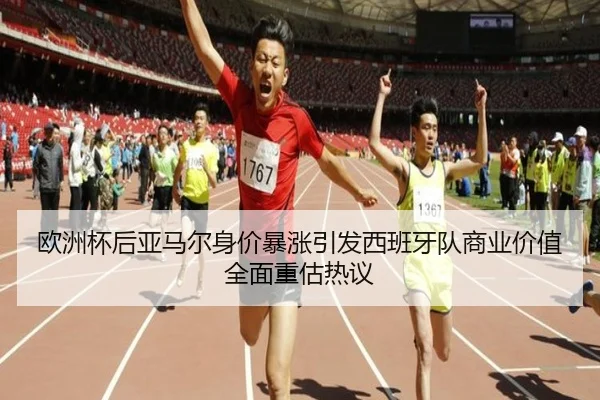 欧洲杯后亚马尔身价暴涨引发西班牙队商业价值全面重估热议