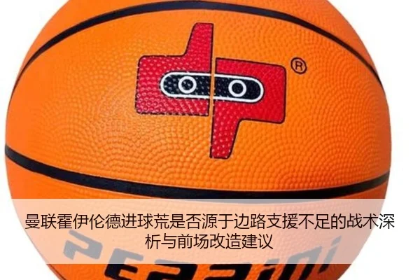 曼联霍伊伦德进球荒是否源于边路支援不足的战术深析与前场改造建议