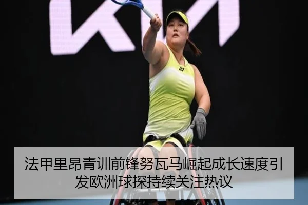 法甲里昂青训前锋努瓦马崛起成长速度引发欧洲球探持续关注热议