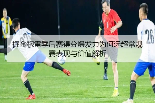 掘金穆雷季后赛得分爆发力为何远超常规赛表现与价值解析