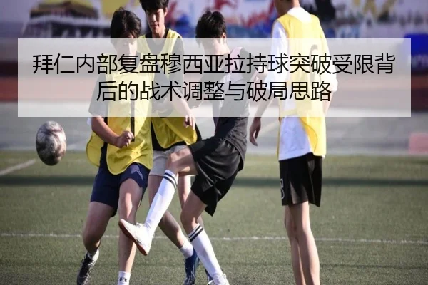 拜仁内部复盘穆西亚拉持球突破受限背后的战术调整与破局思路