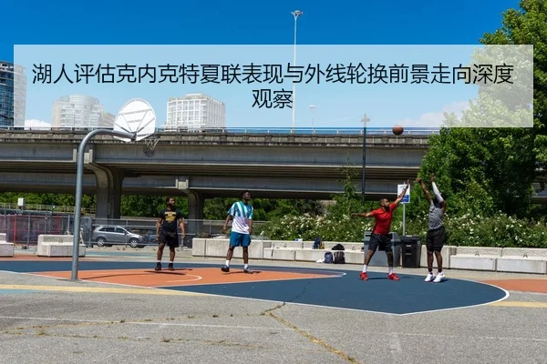 湖人评估克内克特夏联表现与外线轮换前景走向深度观察