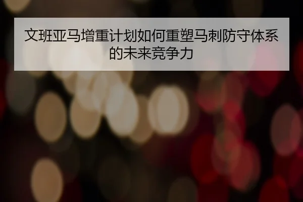 文班亚马增重计划如何重塑马刺防守体系的未来竞争力