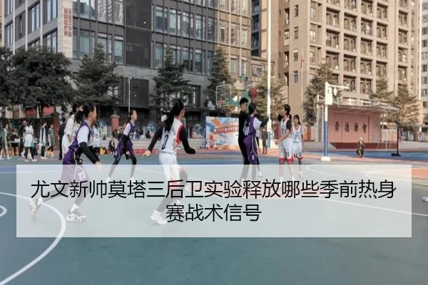 尤文新帅莫塔三后卫实验释放哪些季前热身赛战术信号