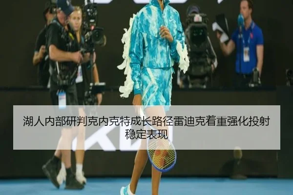 湖人内部研判克内克特成长路径雷迪克着重强化投射稳定表现