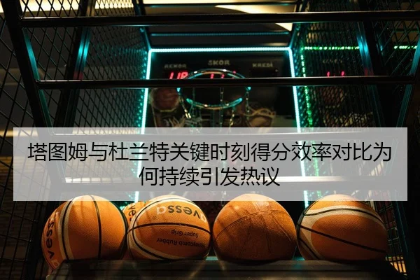 塔图姆与杜兰特关键时刻得分效率对比为何持续引发热议