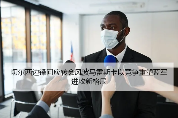 切尔西边锋回应转会风波马雷斯卡以竞争重塑蓝军进攻新格局